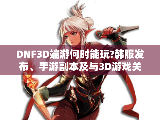 DNF3D端游何时能玩?韩服发布、手游副本及与3D游戏关系揭秘 - DNF3D DNF3D端游何时能玩?韩服发布、手游副本及与3D游戏关系揭秘 - DNF3D