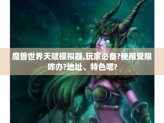魔兽世界天赋模拟器,玩家必备?使用受限咋办?地址、特色呢? 魔兽世界天赋模拟器,玩家必备?使用受限咋办?地址、特色呢?