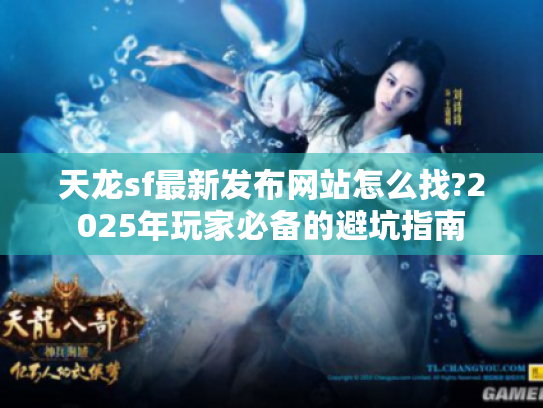 天龙sf最新发布网站怎么找?2025年玩家必备的避坑指南 天龙sf最新发布网站怎么找?2025年玩家必备的避坑指南