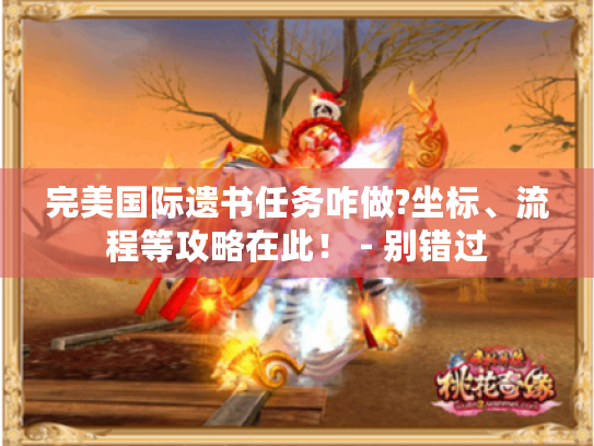 完美国际遗书任务咋做?坐标、流程等攻略在此! - 别错过 完美国际遗书任务咋做?坐标、流程等攻略在此! - 别错过
