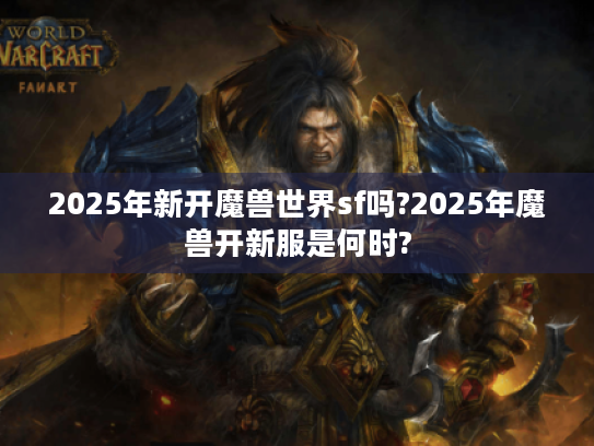 2025年新开魔兽世界sf吗?2025年魔兽开新服是何时? 2025年新开魔兽世界sf吗?2025年魔兽开新服是何时?