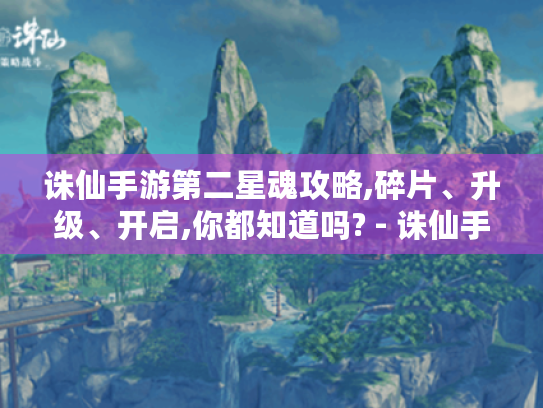 诛仙手游第二星魂攻略,碎片、升级、开启,你都知道吗? - 诛仙手游 第二星魂 诛仙手游第二星魂攻略,碎片、升级、开启,你都知道吗? - 诛仙手游 第二星魂