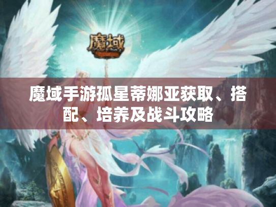 魔域手游孤星蒂娜亚获取、搭配、培养及战斗攻略