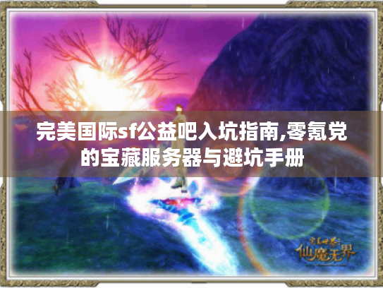 完美国际sf公益吧入坑指南,零氪党的宝藏服务器与避坑手册 完美国际sf公益吧入坑指南,零氪党的宝藏服务器与避坑手册