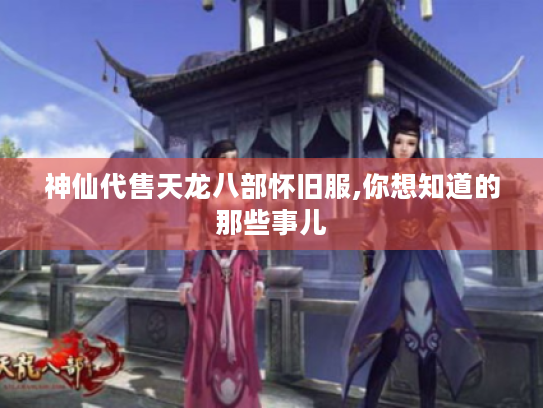 神仙代售天龙八部怀旧服,你想知道的那些事儿