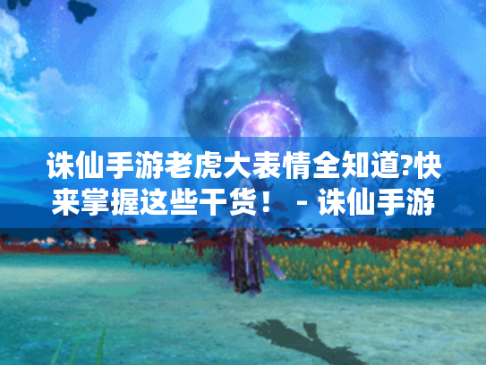 诛仙手游老虎大表情全知道?快来掌握这些干货! - 诛仙手游老虎大表情 诛仙手游老虎大表情全知道?快来掌握这些干货! - 诛仙手游老虎大表情