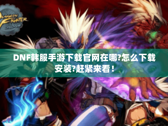 DNF韩服手游下载官网在哪?怎么下载安装?赶紧来看! DNF韩服手游下载官网在哪?怎么下载安装?赶紧来看!