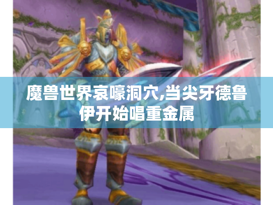 魔兽世界哀嚎洞穴,当尖牙德鲁伊开始唱重金属 魔兽世界哀嚎洞穴,当尖牙德鲁伊开始唱重金属