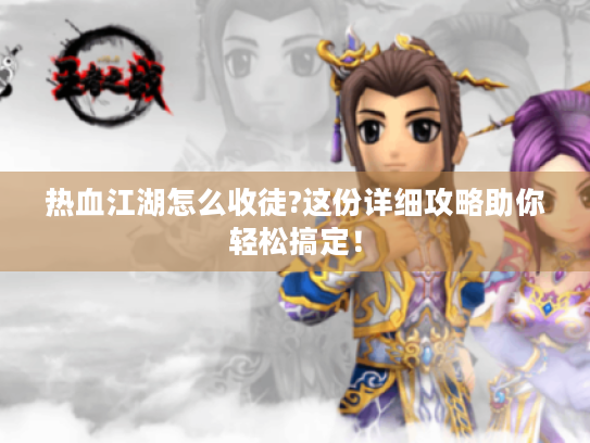 热血江湖怎么收徒?这份详细攻略助你轻松搞定! 热血江湖怎么收徒?这份详细攻略助你轻松搞定!