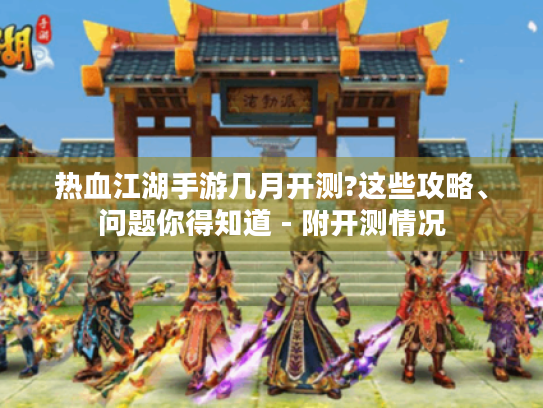 热血江湖手游几月开测?这些攻略、问题你得知道 - 附开测情况 热血江湖手游几月开测?这些攻略、问题你得知道 - 附开测情况