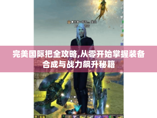 完美国际把全攻略,从零开始掌握装备合成与战力飙升秘籍 完美国际把全攻略,从零开始掌握装备合成与战力飙升秘籍