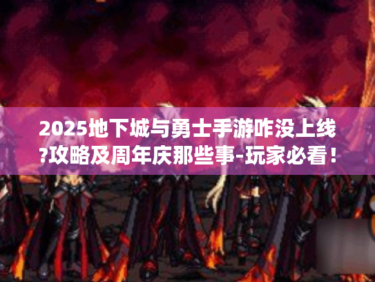 2025地下城与勇士手游咋没上线?攻略及周年庆那些事-玩家必看! 2025地下城与勇士手游咋没上线?攻略及周年庆那些事-玩家必看!