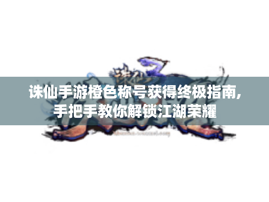 诛仙手游橙色称号获得终极指南,手把手教你解锁江湖荣耀 诛仙手游橙色称号获得终极指南,手把手教你解锁江湖荣耀