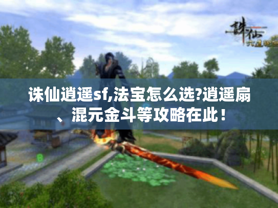 诛仙逍遥sf,法宝怎么选?逍遥扇、混元金斗等攻略在此! 诛仙逍遥sf,法宝怎么选?逍遥扇、混元金斗等攻略在此!
