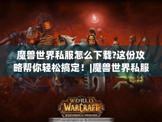 魔兽世界私服怎么下载?这份攻略帮你轻松搞定!|魔兽世界私服|下载攻略 魔兽世界私服怎么下载?这份攻略帮你轻松搞定!|魔兽世界私服|下载攻略