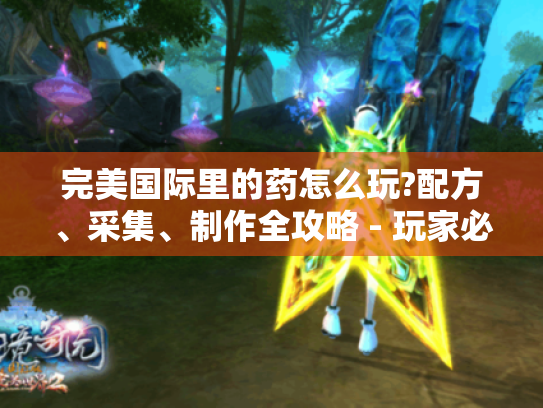 完美国际里的药怎么玩?配方、采集、制作全攻略 - 玩家必看！