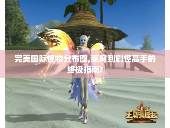 完美国际怪物分布图,菜鸟到刷怪高手的终极指南? 完美国际怪物分布图,菜鸟到刷怪高手的终极指南?