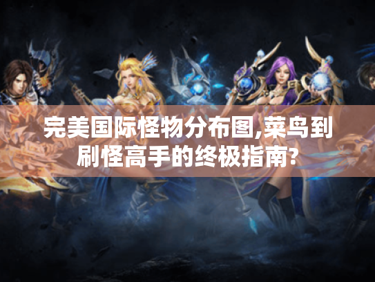 完美国际怪物分布图,菜鸟到刷怪高手的终极指南? 完美国际怪物分布图,菜鸟到刷怪高手的终极指南?