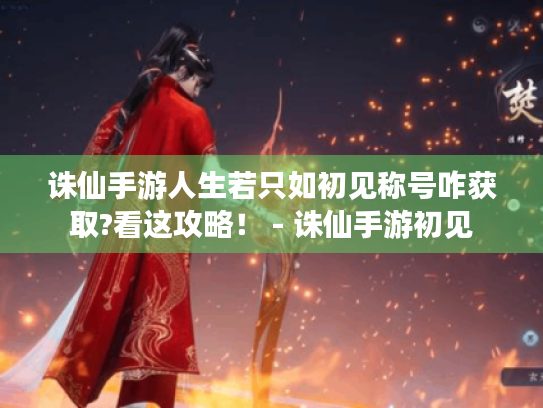 诛仙手游人生若只如初见称号咋获取?看这攻略! - 诛仙手游初见 诛仙手游人生若只如初见称号咋获取?看这攻略! - 诛仙手游初见