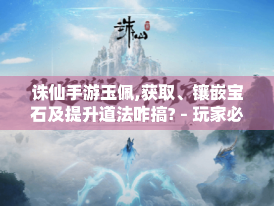 诛仙手游玉佩,获取、镶嵌宝石及提升道法咋搞? - 玩家必看！