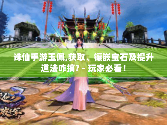 诛仙手游玉佩,获取、镶嵌宝石及提升道法咋搞? - 玩家必看！