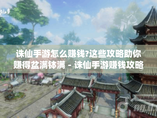 诛仙手游怎么赚钱?这些攻略助你赚得盆满钵满 - 诛仙手游赚钱攻略 诛仙手游怎么赚钱?这些攻略助你赚得盆满钵满 - 诛仙手游赚钱攻略