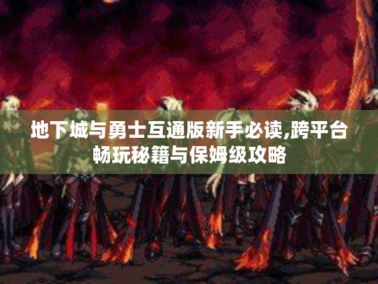 地下城与勇士互通版新手必读,跨平台畅玩秘籍与保姆级攻略 地下城与勇士互通版新手必读,跨平台畅玩秘籍与保姆级攻略