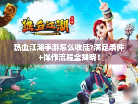 热血江湖手游怎么收徒?满足条件+操作流程全知晓! 热血江湖手游怎么收徒?满足条件+操作流程全知晓!