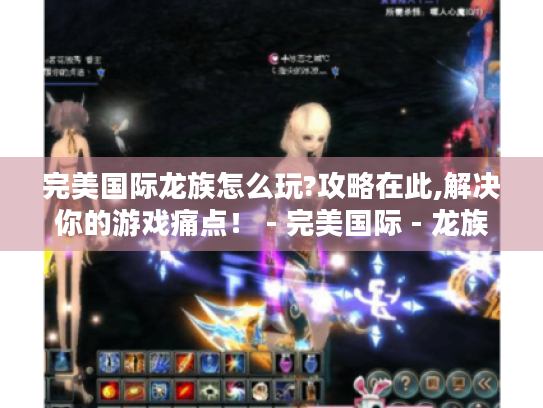 完美国际龙族怎么玩?攻略在此,解决你的游戏痛点! - 完美国际 - 龙族 完美国际龙族怎么玩?攻略在此,解决你的游戏痛点! - 完美国际 - 龙族