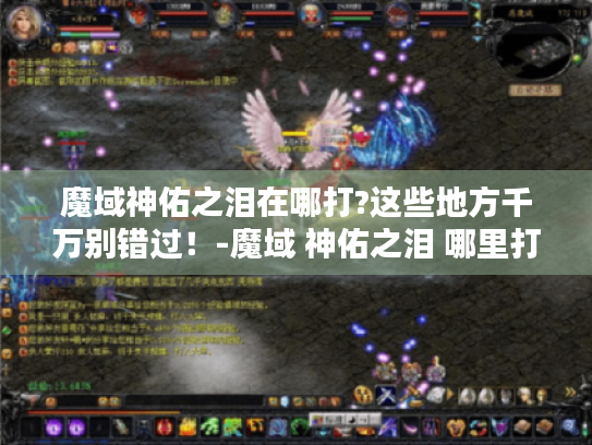 魔域神佑之泪在哪打?这些地方千万别错过!-魔域 神佑之泪 哪里打 魔域神佑之泪在哪打?这些地方千万别错过!-魔域 神佑之泪 哪里打