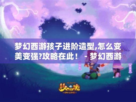 梦幻西游孩子进阶造型,怎么变美变强?攻略在此! - 梦幻西游孩子进阶造型 梦幻西游孩子进阶造型,怎么变美变强?攻略在此! - 梦幻西游孩子进阶造型