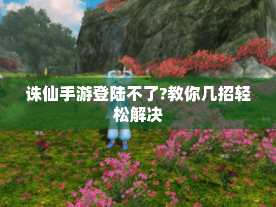 诛仙手游登陆不了?教你几招轻松解决