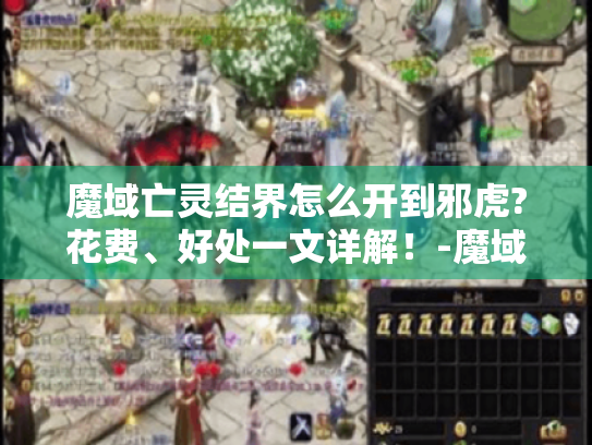 魔域亡灵结界怎么开到邪虎?花费、好处一文详解!-魔域亡灵结界开到邪虎 魔域亡灵结界怎么开到邪虎?花费、好处一文详解!-魔域亡灵结界开到邪虎