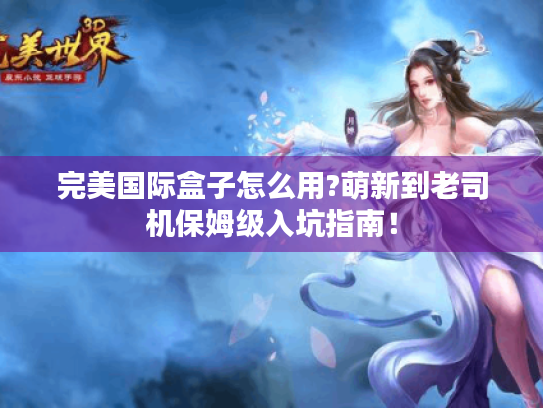 完美国际盒子怎么用?萌新到老司机保姆级入坑指南! 完美国际盒子怎么用?萌新到老司机保姆级入坑指南!