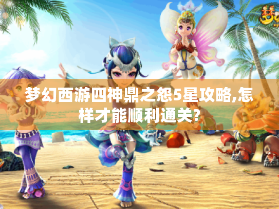 梦幻西游四神鼎之怨5星攻略,怎样才能顺利通关? 梦幻西游四神鼎之怨5星攻略,怎样才能顺利通关?