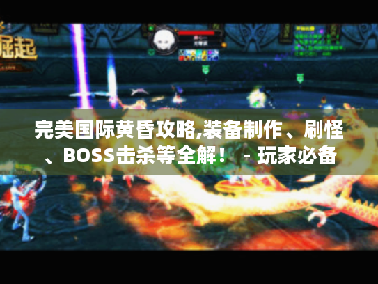 完美国际黄昏攻略,装备制作、刷怪、BOSS击杀等全解! - 玩家必备 完美国际黄昏攻略,装备制作、刷怪、BOSS击杀等全解! - 玩家必备