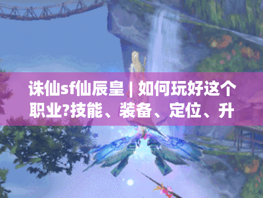 诛仙sf仙辰皇 | 如何玩好这个职业?技能、装备、定位、升级攻略全揭秘 诛仙sf仙辰皇 | 如何玩好这个职业?技能、装备、定位、升级攻略全揭秘