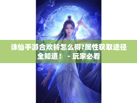 诛仙手游合欢铃怎么得?属性获取途径全知道! - 玩家必看 诛仙手游合欢铃怎么得?属性获取途径全知道! - 玩家必看