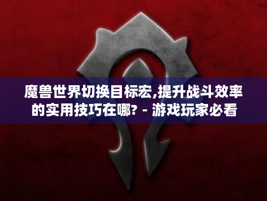 魔兽世界切换目标宏,提升战斗效率的实用技巧在哪? - 游戏玩家必看 魔兽世界切换目标宏,提升战斗效率的实用技巧在哪? - 游戏玩家必看
