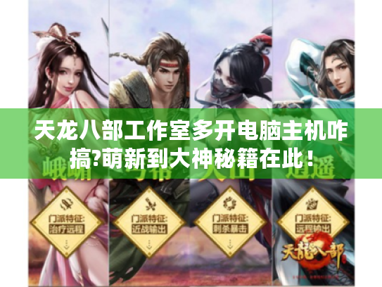 天龙八部工作室多开电脑主机咋搞?萌新到大神秘籍在此! 天龙八部工作室多开电脑主机咋搞?萌新到大神秘籍在此!