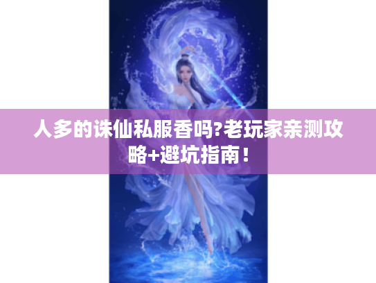 人多的诛仙私服香吗?老玩家亲测攻略+避坑指南! 人多的诛仙私服香吗?老玩家亲测攻略+避坑指南!