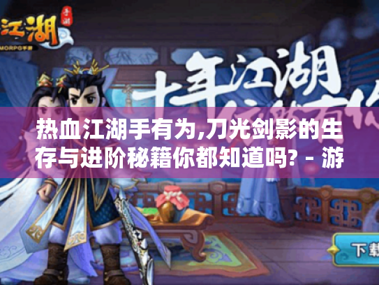 热血江湖手有为,刀光剑影的生存与进阶秘籍你都知道吗? - 游戏玩家必看