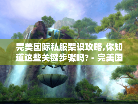 完美国际私服架设攻略,你知道这些关键步骤吗? - 完美国际私服 完美国际私服架设攻略,你知道这些关键步骤吗? - 完美国际私服