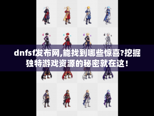 dnfsf发布网,能找到哪些惊喜?挖掘独特游戏资源的秘密就在这! dnfsf发布网,能找到哪些惊喜?挖掘独特游戏资源的秘密就在这!