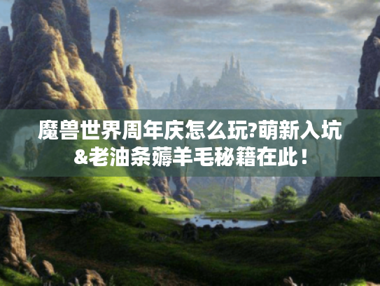 魔兽世界周年庆怎么玩?萌新入坑&老油条薅羊毛秘籍在此! 魔兽世界周年庆怎么玩?萌新入坑&老油条薅羊毛秘籍在此!
