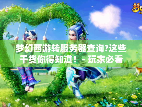 梦幻西游转服务器查询?这些干货你得知道!- 玩家必看 梦幻西游转服务器查询?这些干货你得知道!- 玩家必看