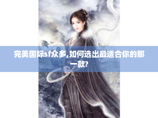 完美国际sf众多,如何选出最适合你的那一款? 完美国际sf众多,如何选出最适合你的那一款?
