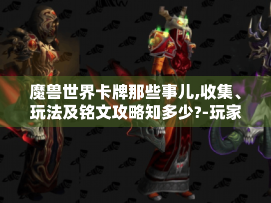 魔兽世界卡牌那些事儿,收集、玩法及铭文攻略知多少?-玩家必看 魔兽世界卡牌那些事儿,收集、玩法及铭文攻略知多少?-玩家必看