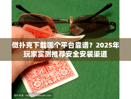 微扑克下载哪个平台靠谱?2025年玩家实测推荐安全安装渠道 微扑克下载哪个平台靠谱?2025年玩家实测推荐安全安装渠道