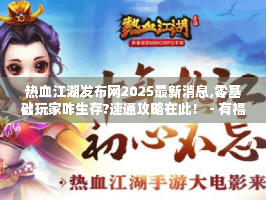 热血江湖发布网2025最新消息,零基础玩家咋生存?速通攻略在此! - 有福利 热血江湖发布网2025最新消息,零基础玩家咋生存?速通攻略在此! - 有福利